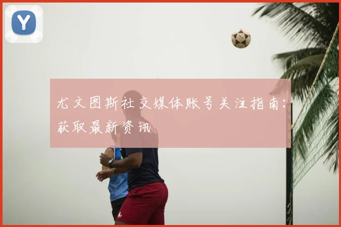 尤文图斯社交媒体账号关注指南：获取最新资讯