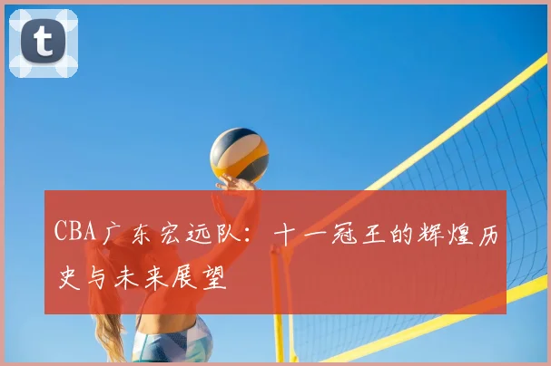 CBA广东宏远队：十一冠王的辉煌历史与未来展望