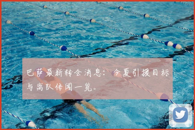 巴萨最新转会消息:今夏引援目标与离队传闻一览。