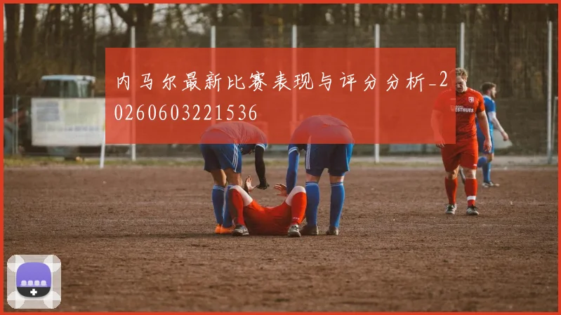 内马尔最新比赛表现与评分分析_20260603221536