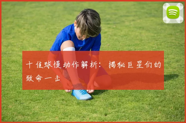 十佳球慢动作解析：揭秘巨星们的致命一击