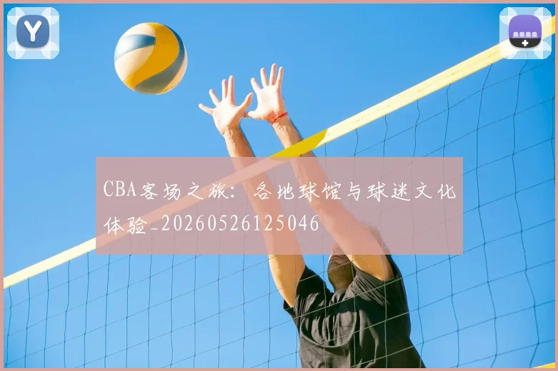 CBA客场之旅：各地球馆与球迷文化体验_20260526125046