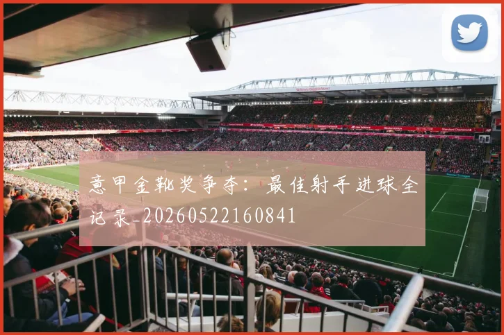 意甲金靴奖争夺:最佳射手进球全记录_20260522160841