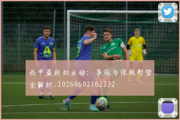 西甲最新积分榜:争冠与保级形势全解析_20260602162232