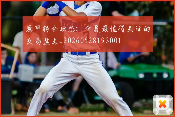 意甲转会动态：今夏最值得关注的交易盘点_20260528193001