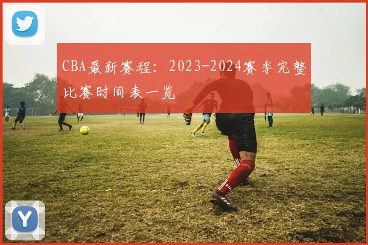 CBA最新赛程：2023-2024赛季完整比赛时间表一览