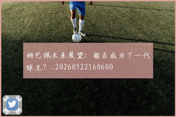 姆巴佩未来展望：能否成为下一代球王？_20260522160600