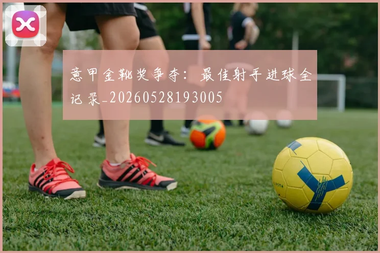 意甲金靴奖争夺:最佳射手进球全记录_20260528193005