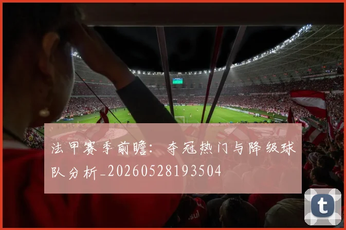 法甲赛季前瞻：夺冠热门与降级球队分析_20260528193504