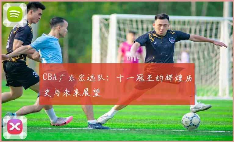 CBA广东宏远队：十一冠王的辉煌历史与未来展望