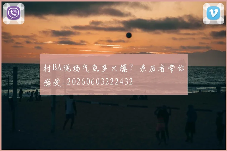 村BA现场气氛多火爆？亲历者带你感受_20260603222432