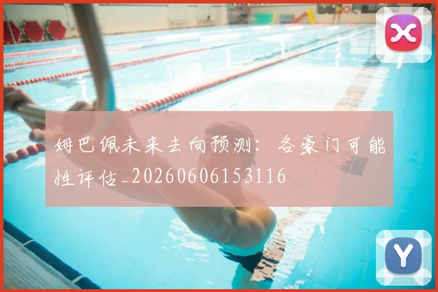 姆巴佩未来去向预测：各豪门可能性评估_20260606153116