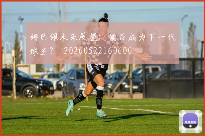 姆巴佩未来展望：能否成为下一代球王？_20260522160600