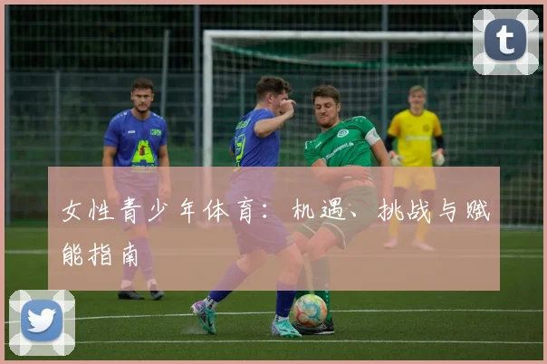 女性青少年体育:机遇、挑战与赋能指南