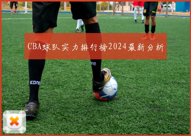 CBA球队实力排行榜2024最新分析