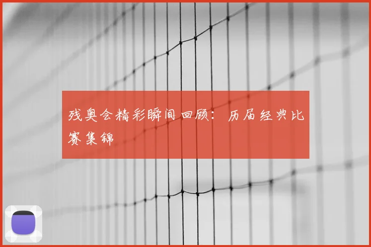 残奥会精彩瞬间回顾:历届经典比赛集锦