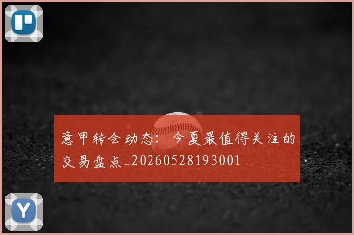 意甲转会动态：今夏最值得关注的交易盘点_20260528193001