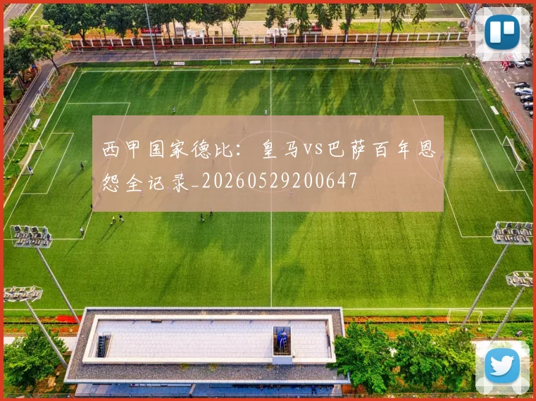 西甲国家德比:皇马vs巴萨百年恩怨全记录_20260529200647