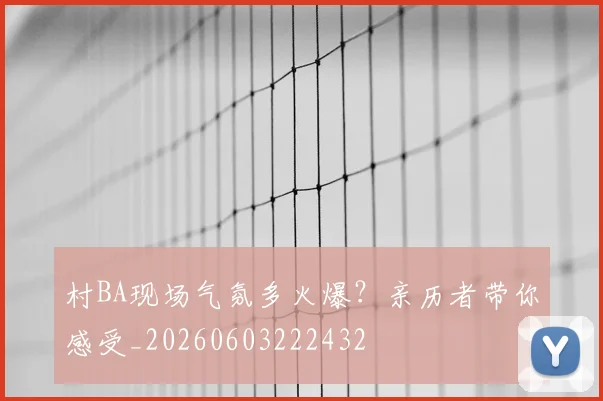 村BA现场气氛多火爆？亲历者带你感受_20260603222432