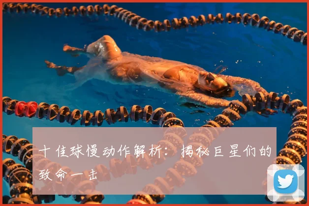 十佳球慢动作解析：揭秘巨星们的致命一击
