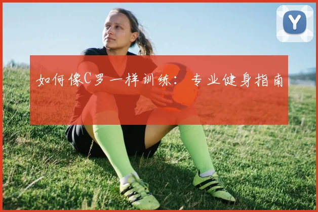 如何像C罗一样训练:专业健身指南