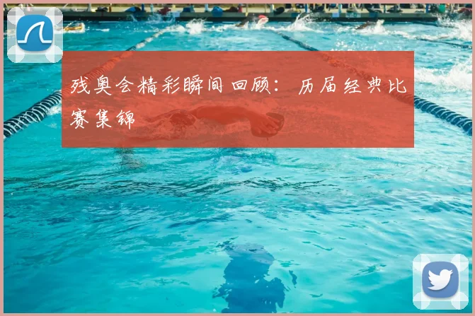残奥会精彩瞬间回顾:历届经典比赛集锦