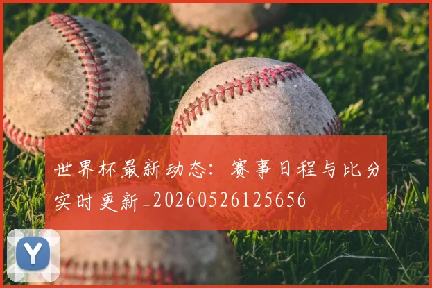 世界杯最新动态：赛事日程与比分实时更新_20260526125656