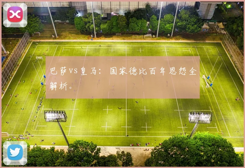 巴萨vs皇马:国家德比百年恩怨全解析。