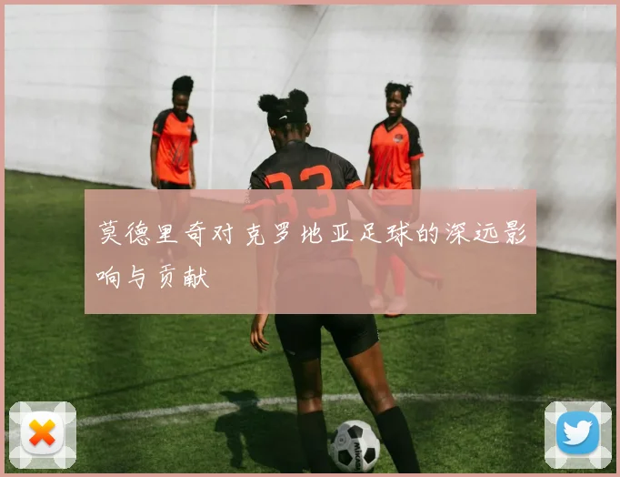 莫德里奇对克罗地亚足球的深远影响与贡献
