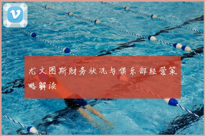 尤文图斯财务状况与俱乐部经营策略解读