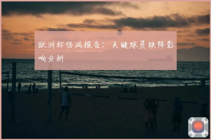 欧洲杯伤病报告：关键球员缺阵影响分析