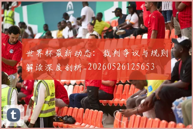 世界杯最新动态：裁判争议与规则解读深度剖析_20260526125653