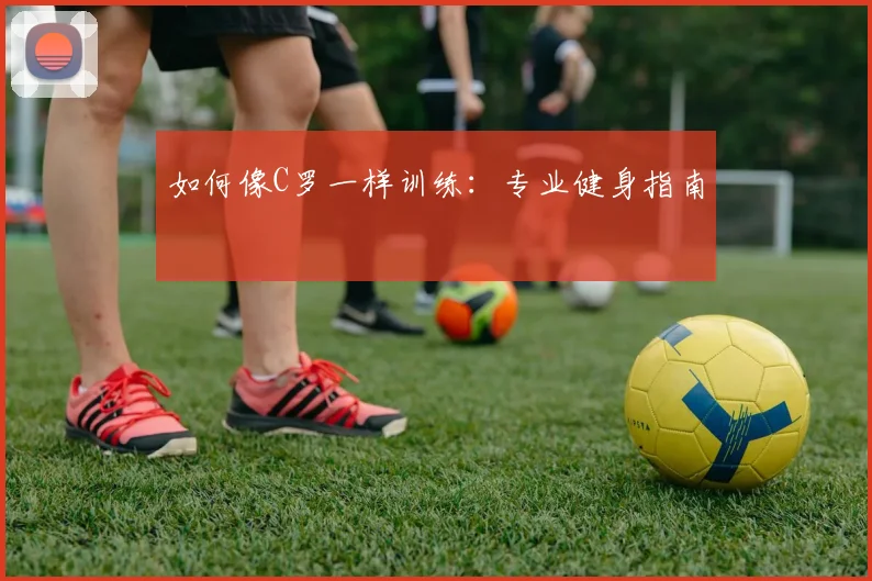 如何像C罗一样训练:专业健身指南