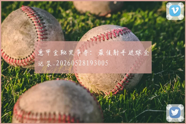 意甲金靴奖争夺:最佳射手进球全记录_20260528193005