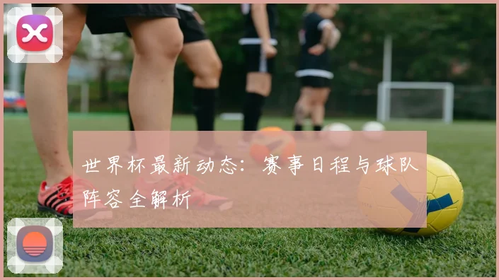 世界杯最新动态：赛事日程与球队阵容全解析