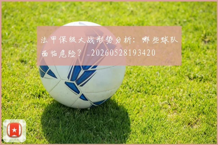 法甲保级大战形势分析:哪些球队面临危险?_20260528193420