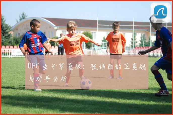 UFC 女子草量级:张伟丽的卫冕战与对手分析